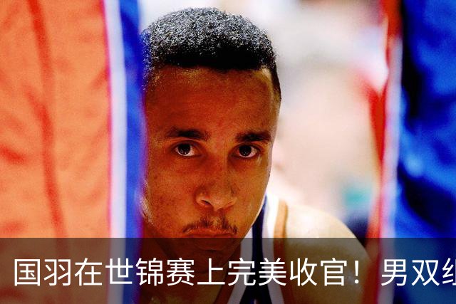 国羽在世锦赛上完美收官！男双组合夺得冠军
